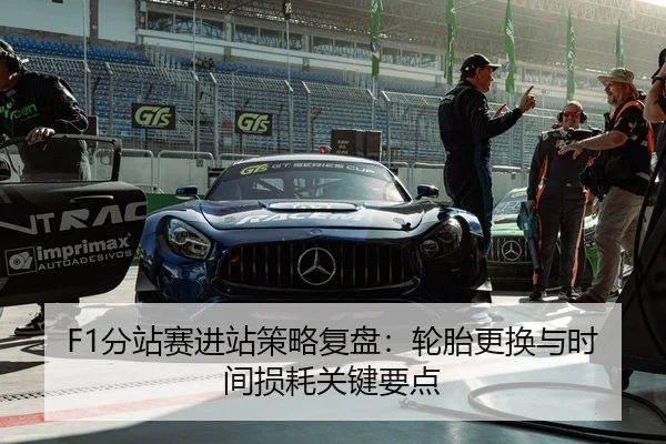 F1分站赛进站策略复盘：轮胎更换与时间损耗关键要点