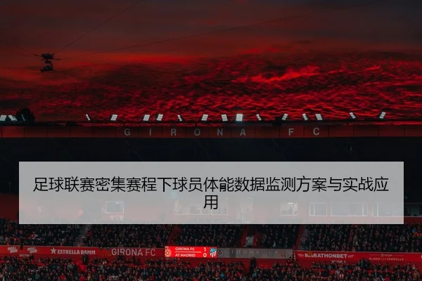 足球联赛密集赛程下球员体能数据监测方案与实战应用